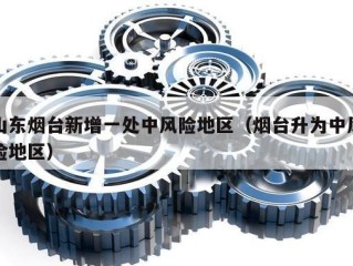 山东烟台新增一处中风险地区（烟台升为中风险地区）