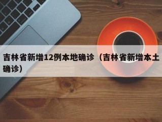 吉林省新增12例本地确诊（吉林省新增本土确诊）