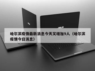 哈尔滨疫情最新消息今天又增加9人（哈尔滨疫情今日消息）