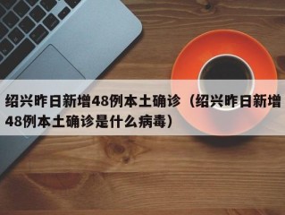 绍兴昨日新增48例本土确诊（绍兴昨日新增48例本土确诊是什么病毒）