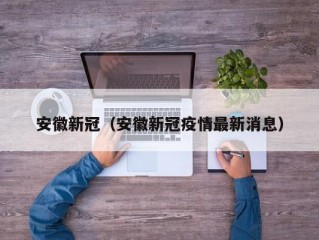 安徽新冠（安徽新冠疫情最新消息）