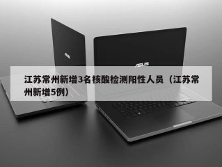 江苏常州新增3名核酸检测阳性人员（江苏常州新增5例）