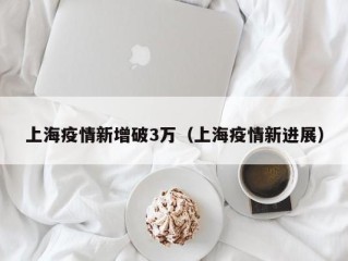 上海疫情新增破3万（上海疫情新进展）