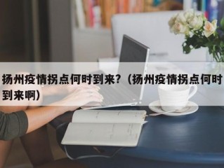 扬州疫情拐点何时到来?（扬州疫情拐点何时到来啊）