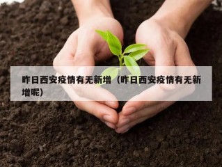 昨日西安疫情有无新增（昨日西安疫情有无新增呢）