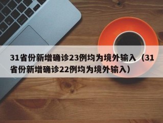 31省份新增确诊23例均为境外输入（31省份新增确诊22例均为境外输入）