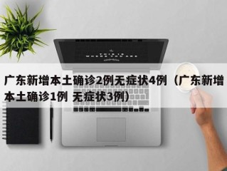 广东新增本土确诊2例无症状4例（广东新增本土确诊1例 无症状3例）