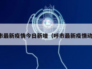 呼市最新疫情今日新增（呼市最新疫情动态）